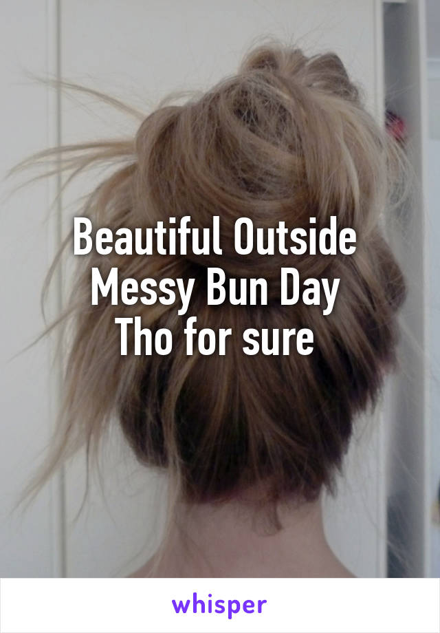 Beautiful Outside 
Messy Bun Day 
Tho for sure 
