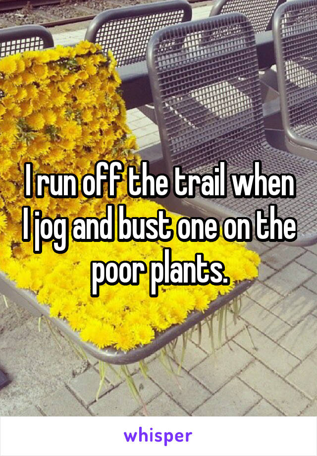 I run off the trail when I jog and bust one on the poor plants.