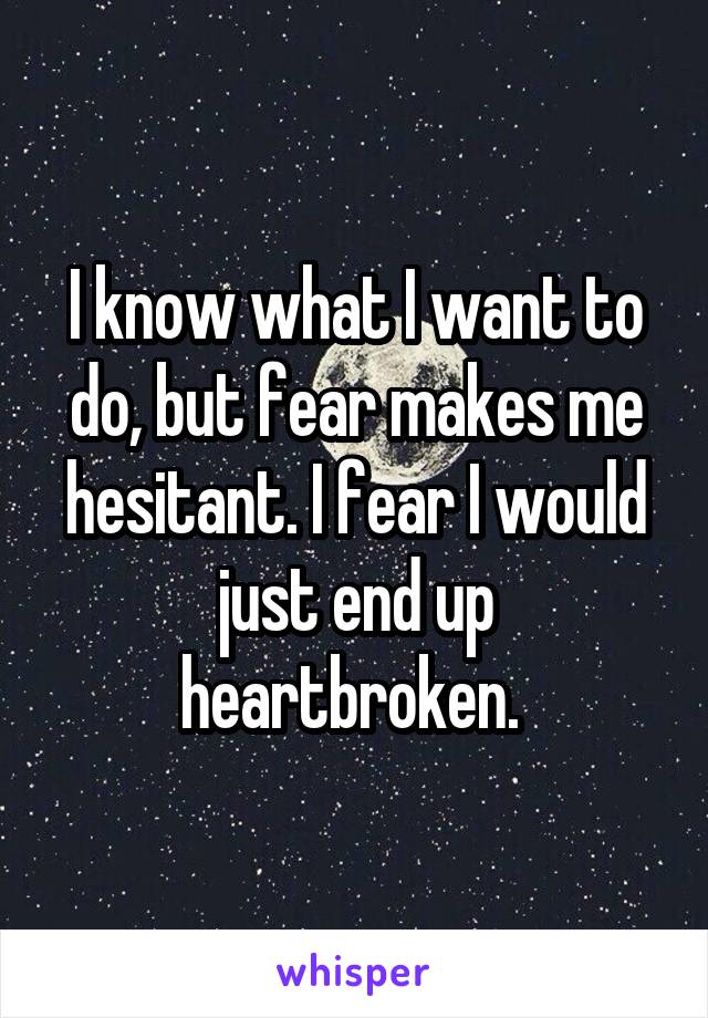I know what I want to do, but fear makes me hesitant. I fear I would just end up heartbroken. 