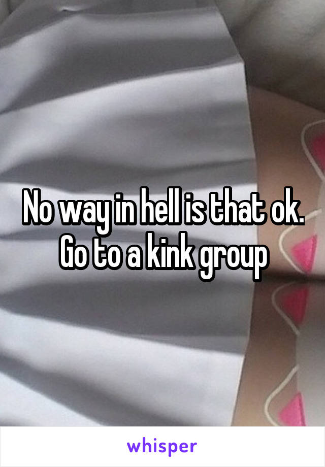 No way in hell is that ok. Go to a kink group