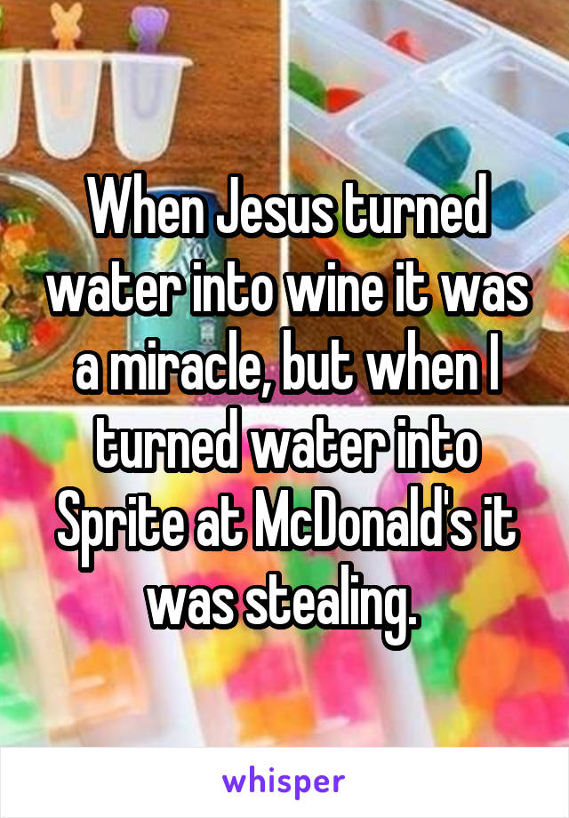 When Jesus turned water into wine it was a miracle, but when I turned water into Sprite at McDonald's it was stealing. 