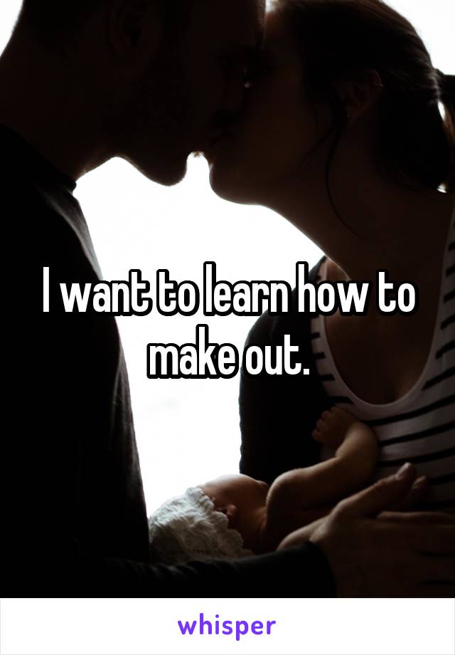 I want to learn how to make out.