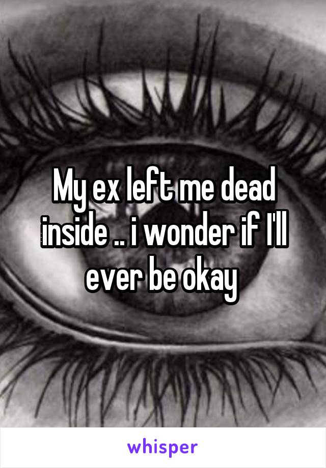 My ex left me dead inside .. i wonder if I'll ever be okay 