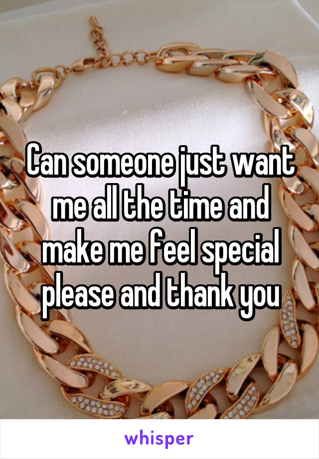 Can someone just want me all the time and make me feel special please and thank you