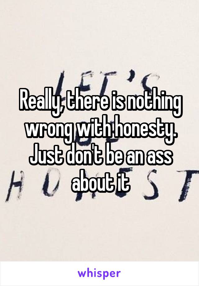 Really, there is nothing wrong with honesty. Just don't be an ass about it