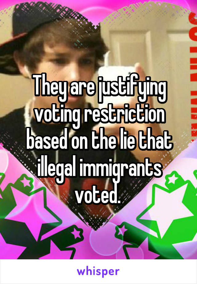 They are justifying voting restriction based on the lie that illegal immigrants voted. 