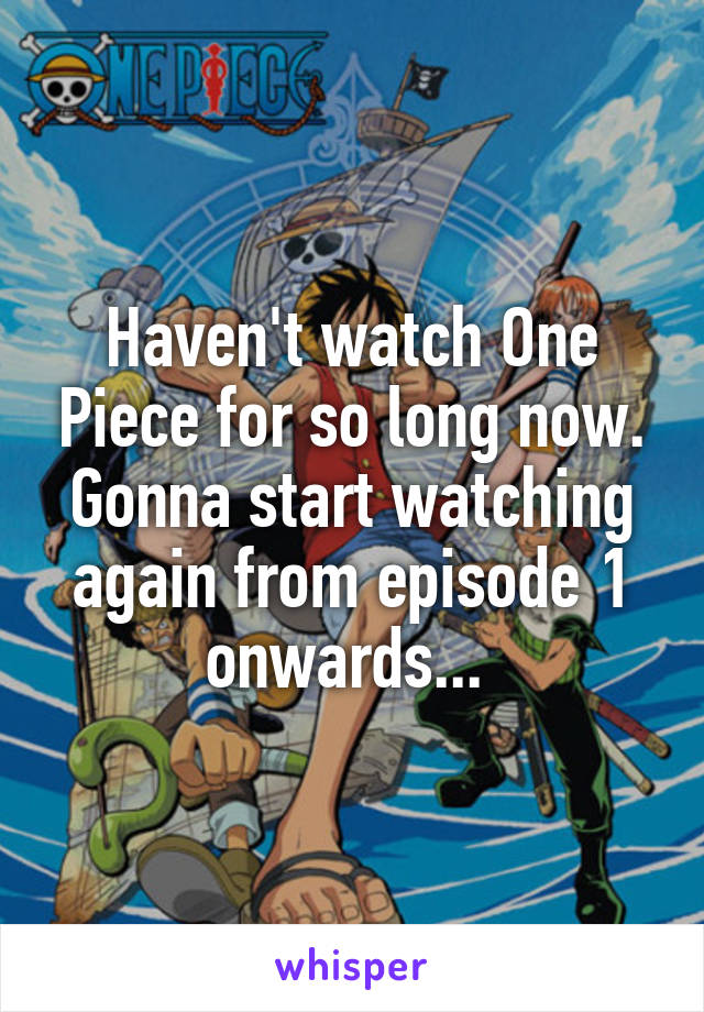 Haven't watch One Piece for so long now. Gonna start watching again from episode 1 onwards... 