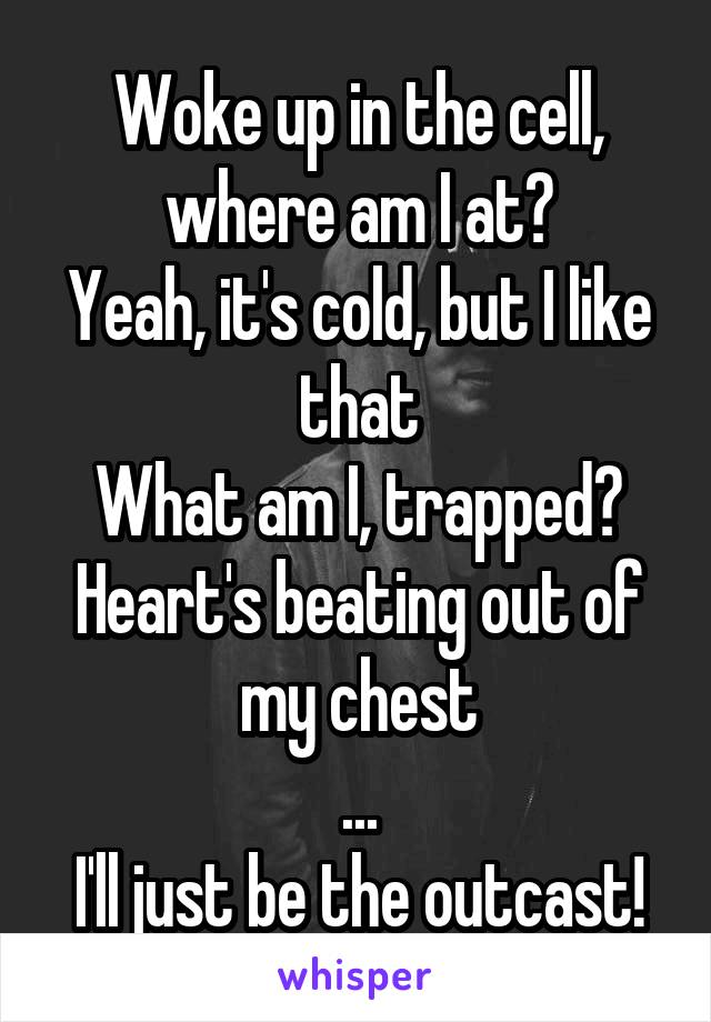 Woke up in the cell, where am I at?
Yeah, it's cold, but I like that
What am I, trapped?
Heart's beating out of my chest
...
I'll just be the outcast!