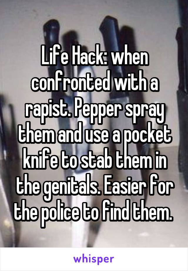 Life Hack: when confronted with a rapist. Pepper spray them and use a pocket knife to stab them in the genitals. Easier for the police to find them. 