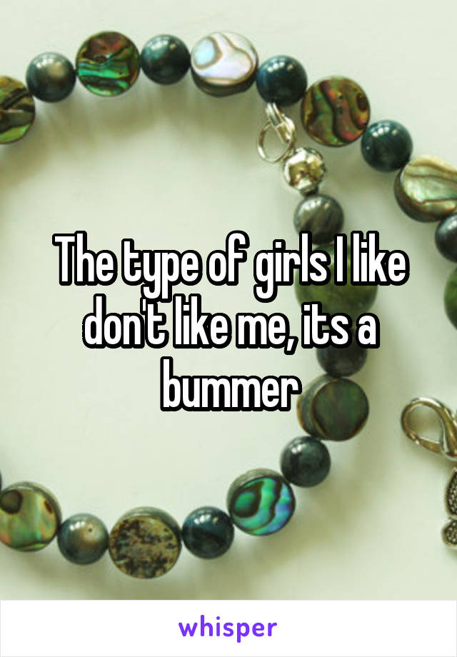 The type of girls I like don't like me, its a bummer
