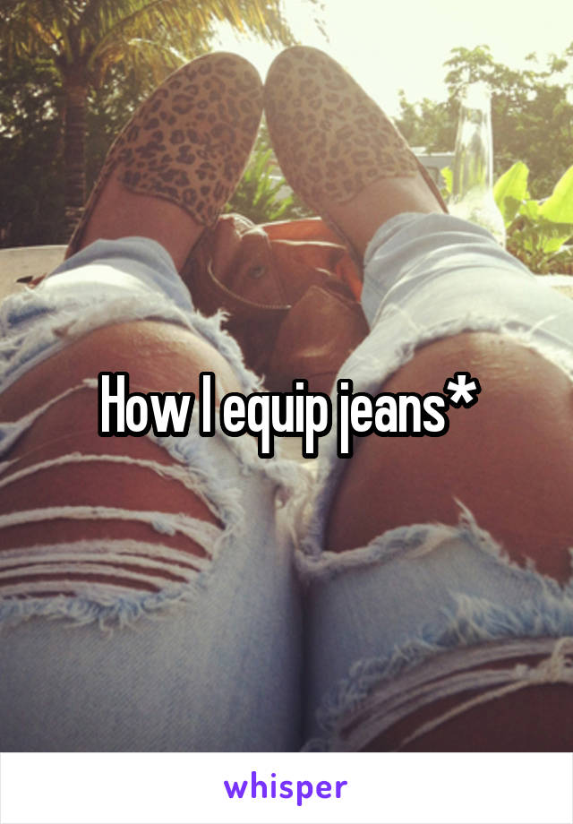 How I equip jeans*