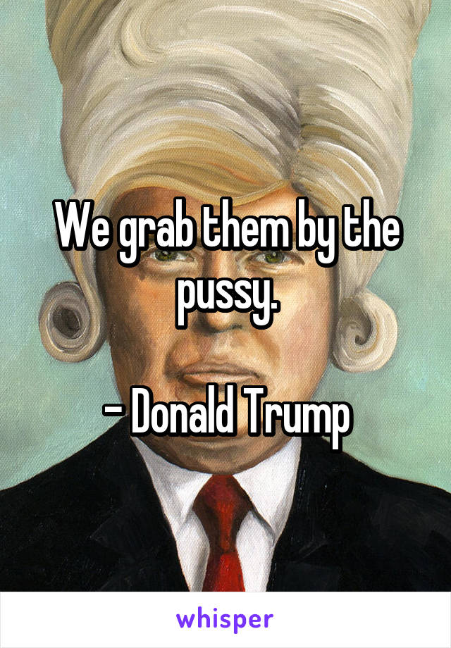 We grab them by the pussy.

- Donald Trump
