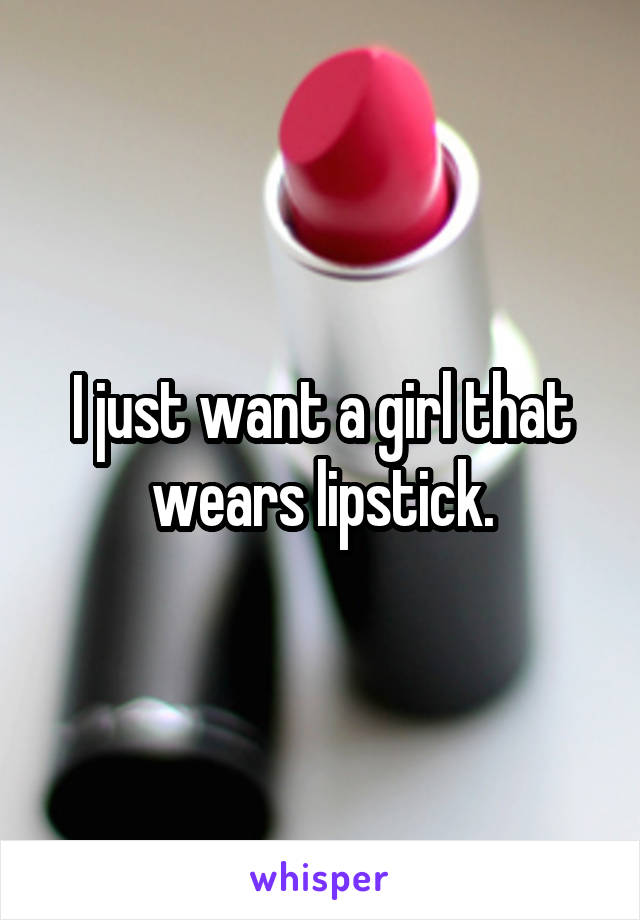 I just want a girl that wears lipstick.