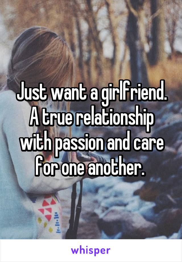 Just want a girlfriend. A true relationship with passion and care for one another. 