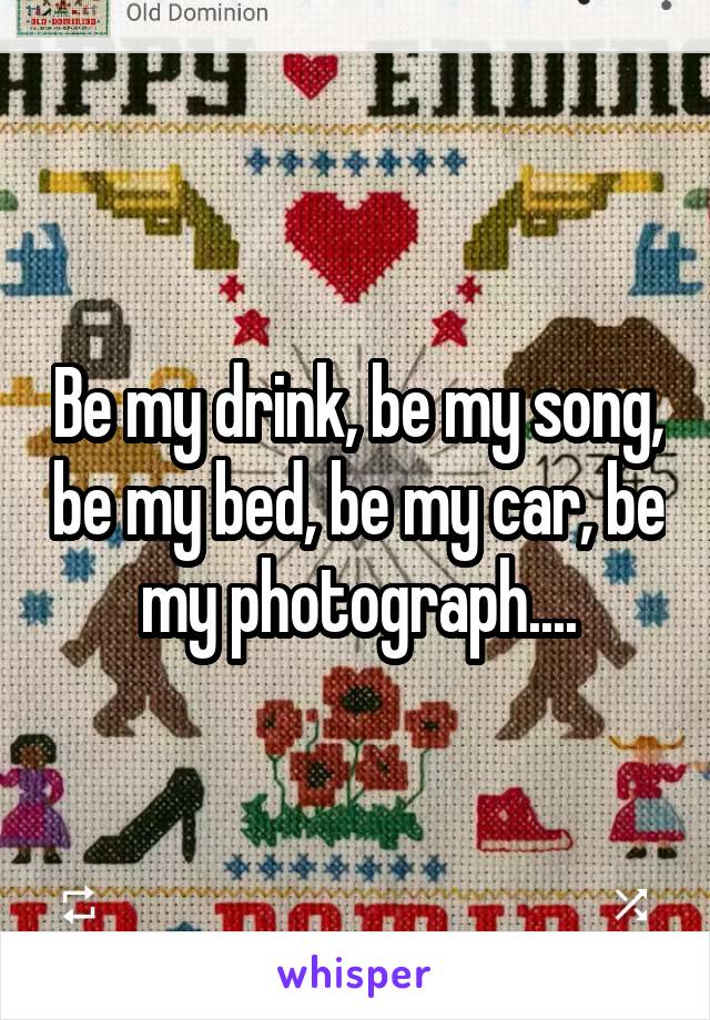Be my drink, be my song, be my bed, be my car, be my photograph....