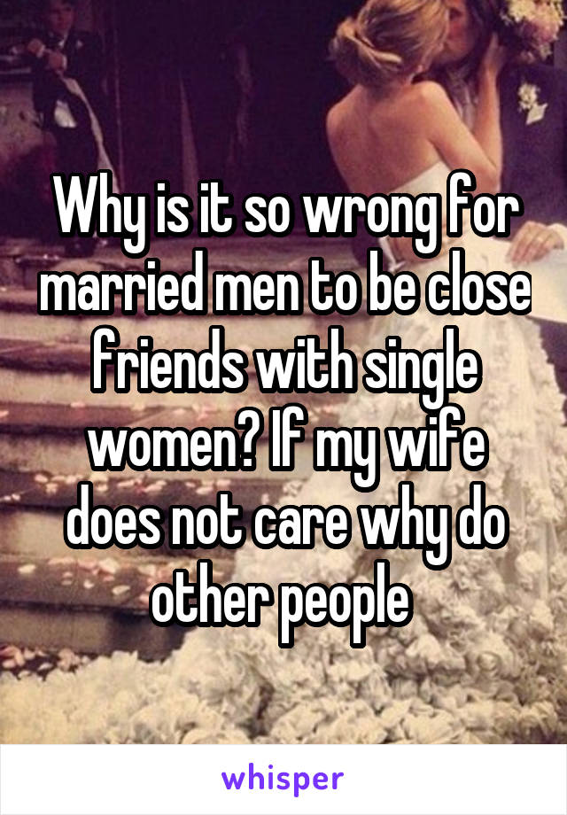 Why is it so wrong for married men to be close friends with single women? If my wife does not care why do other people 