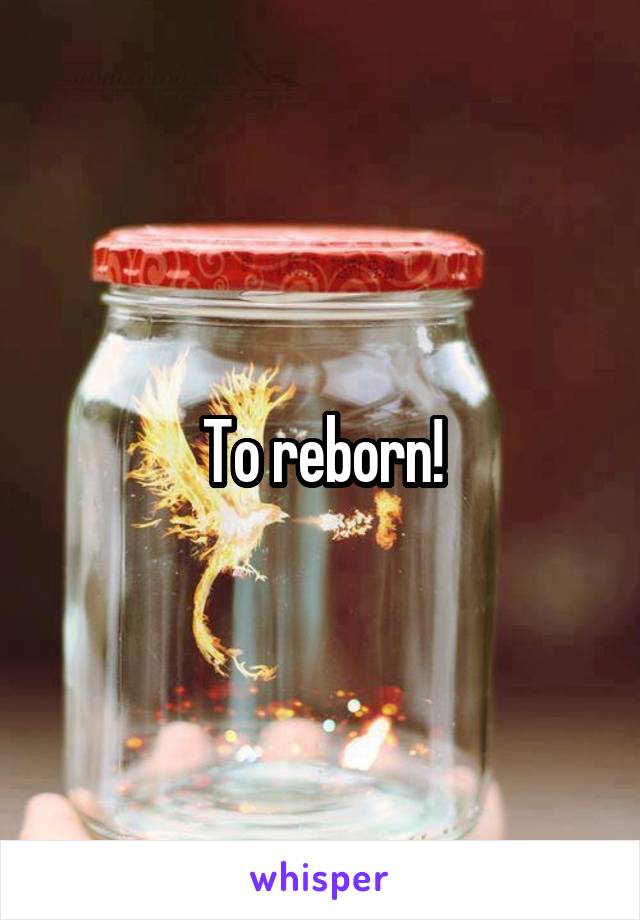 To reborn!