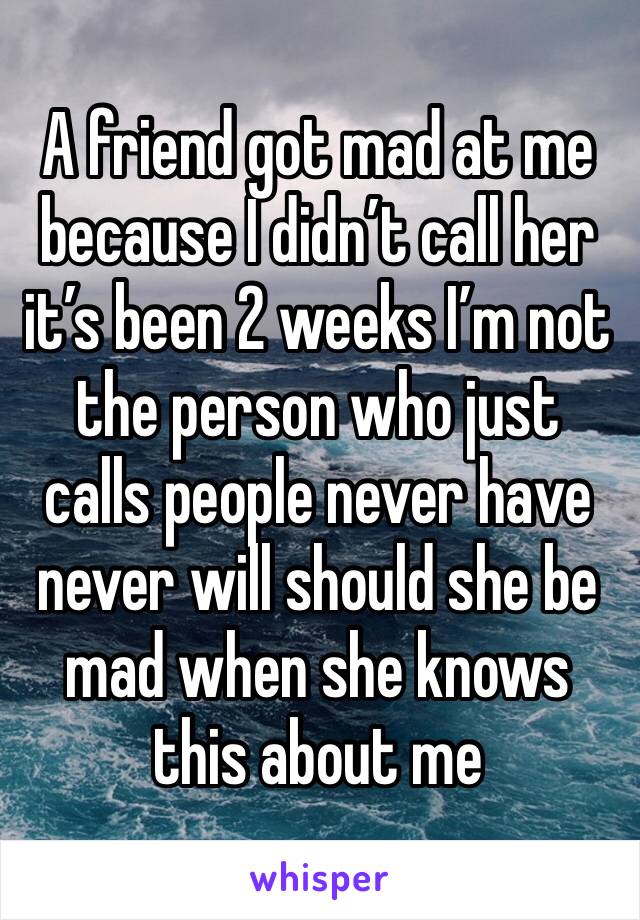 A friend got mad at me because I didn’t call her it’s been 2 weeks I’m not the person who just calls people never have never will should she be mad when she knows this about me 