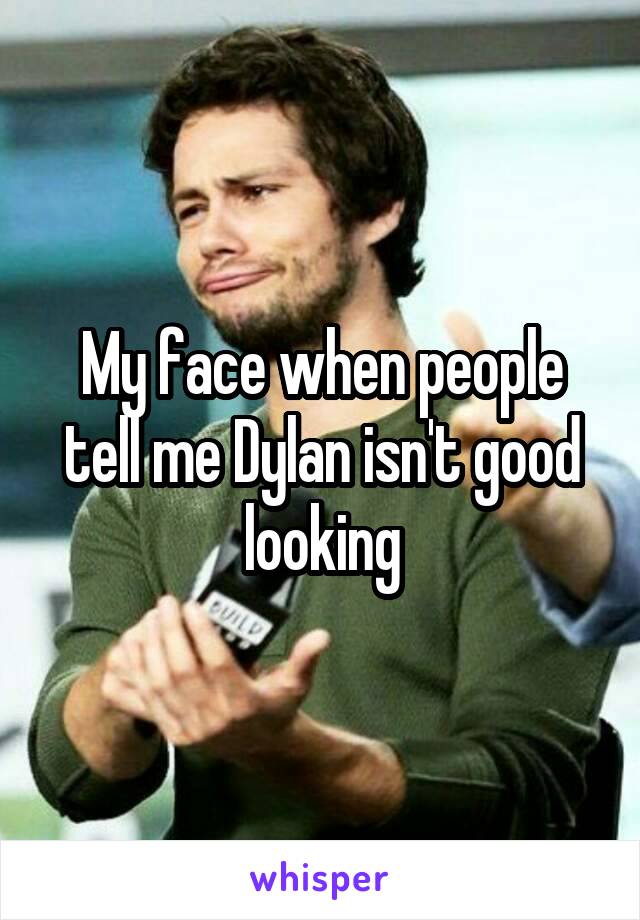 My face when people tell me Dylan isn't good looking