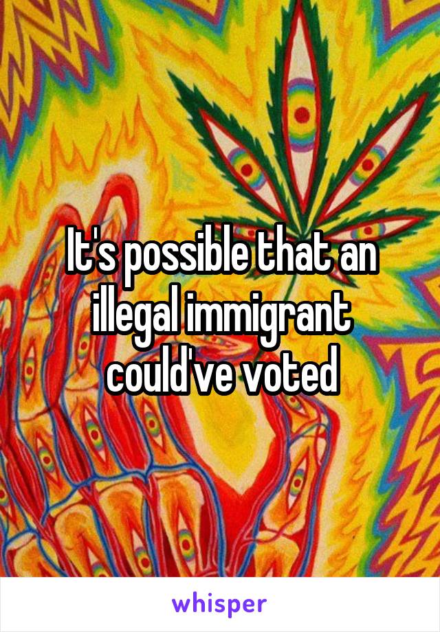 It's possible that an illegal immigrant could've voted