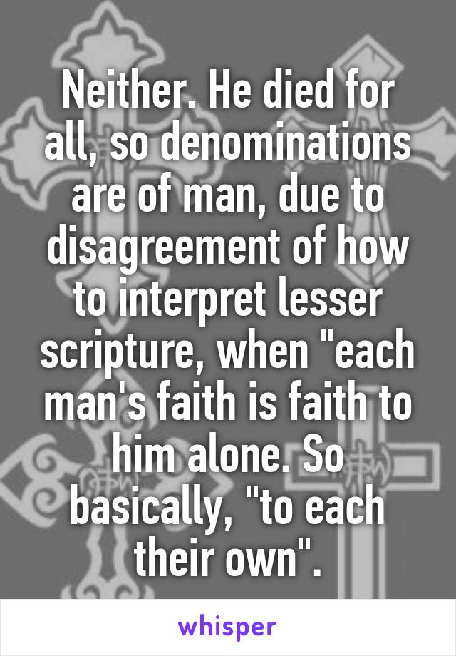 Neither. He died for all, so denominations are of man, due to disagreement of how to interpret lesser scripture, when "each man's faith is faith to him alone. So basically, "to each their own".