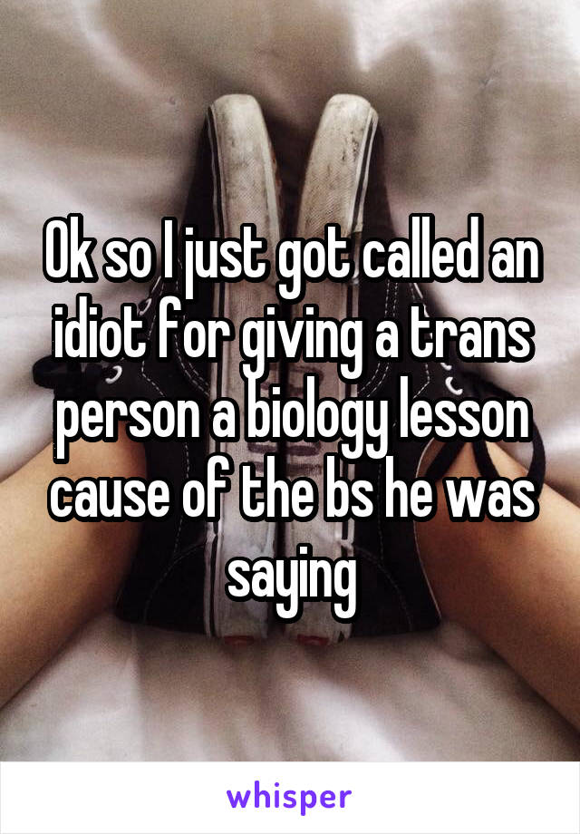 Ok so I just got called an idiot for giving a trans person a biology lesson cause of the bs he was saying