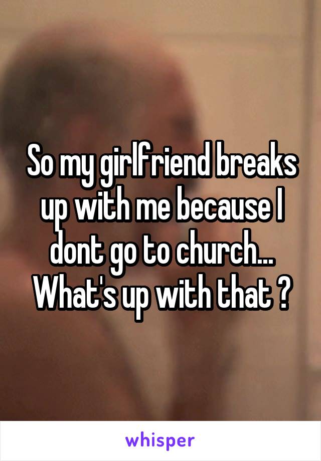 So my girlfriend breaks up with me because I dont go to church... What's up with that ?