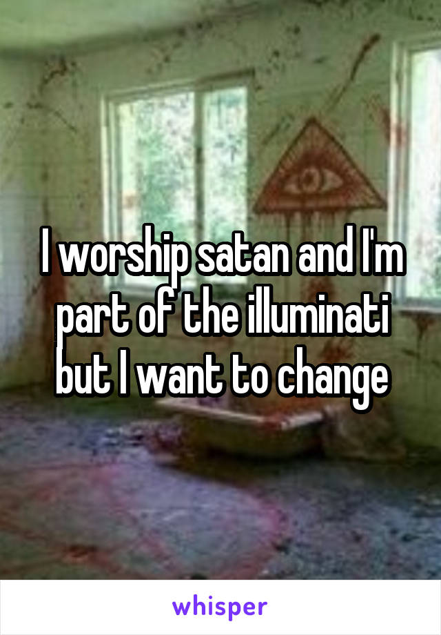 I worship satan and I'm part of the illuminati but I want to change