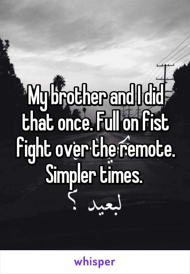My brother and I did that once. Full on fist fight over the remote. Simpler times. 