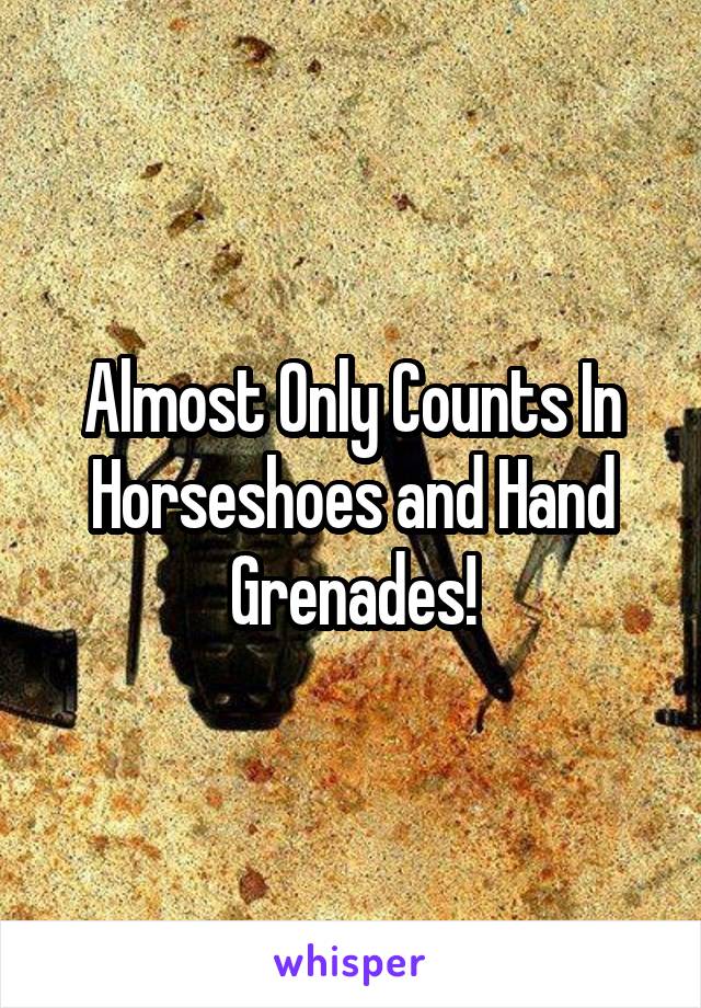 Almost Only Counts In Horseshoes and Hand Grenades!