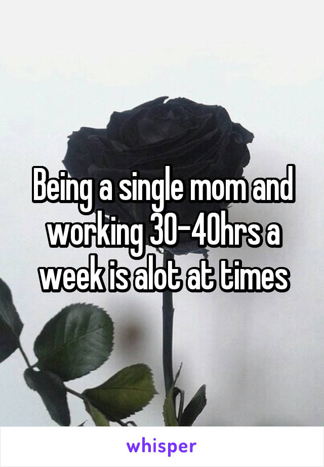 Being a single mom and working 30-40hrs a week is alot at times