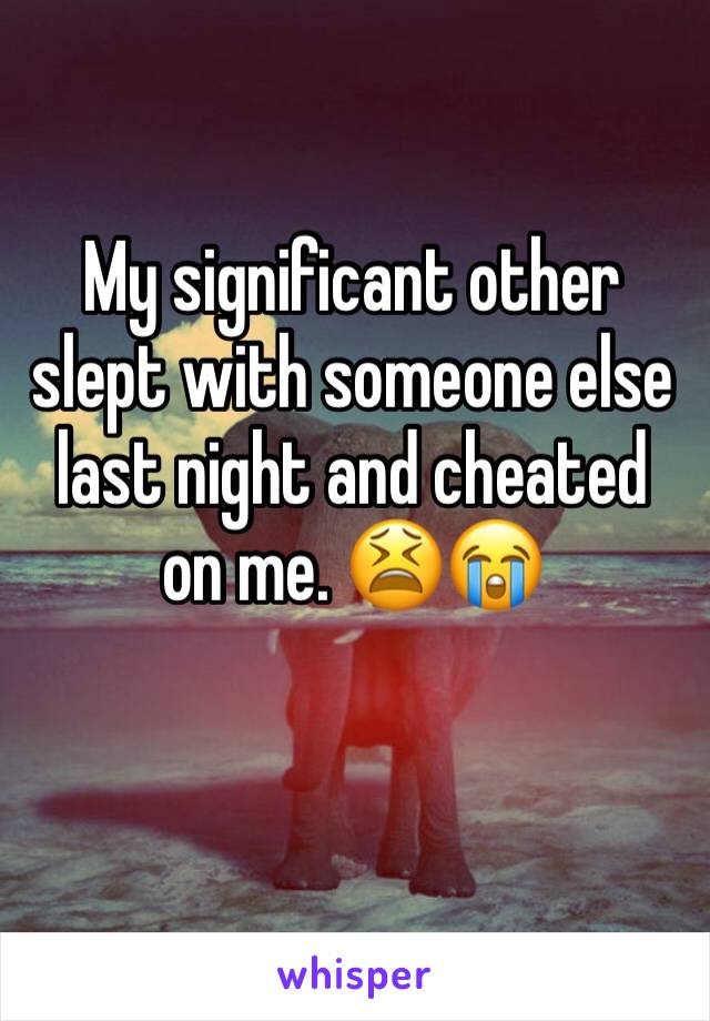 My significant other slept with someone else last night and cheated on me. 😫😭
