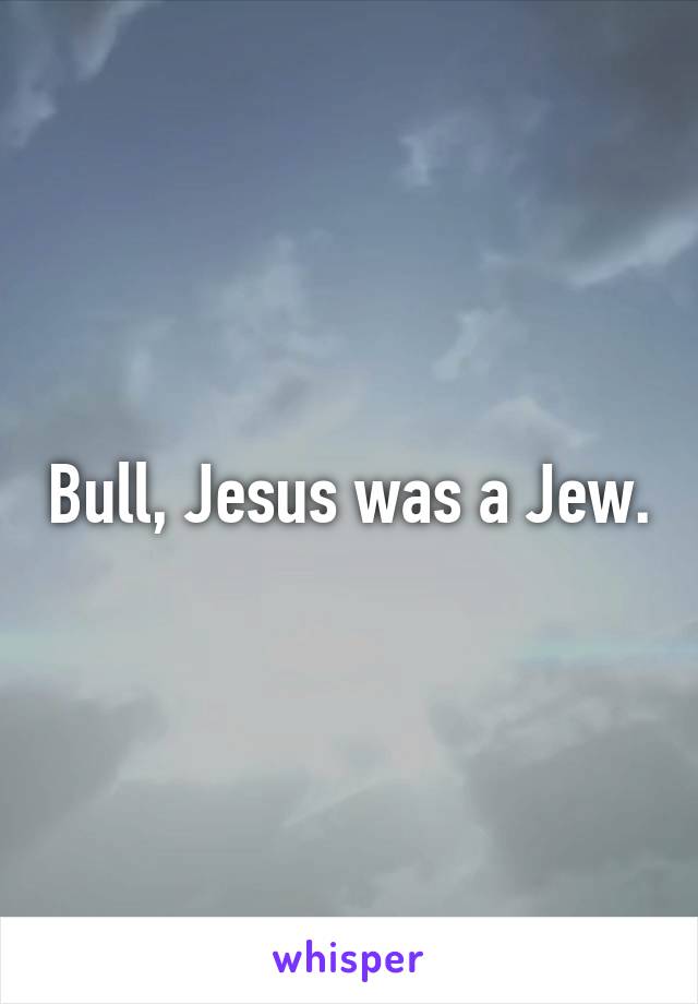 Bull, Jesus was a Jew.