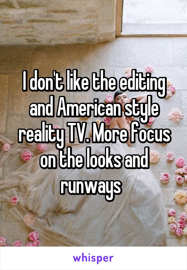 I don't like the editing and American style reality TV. More focus on the looks and runways  