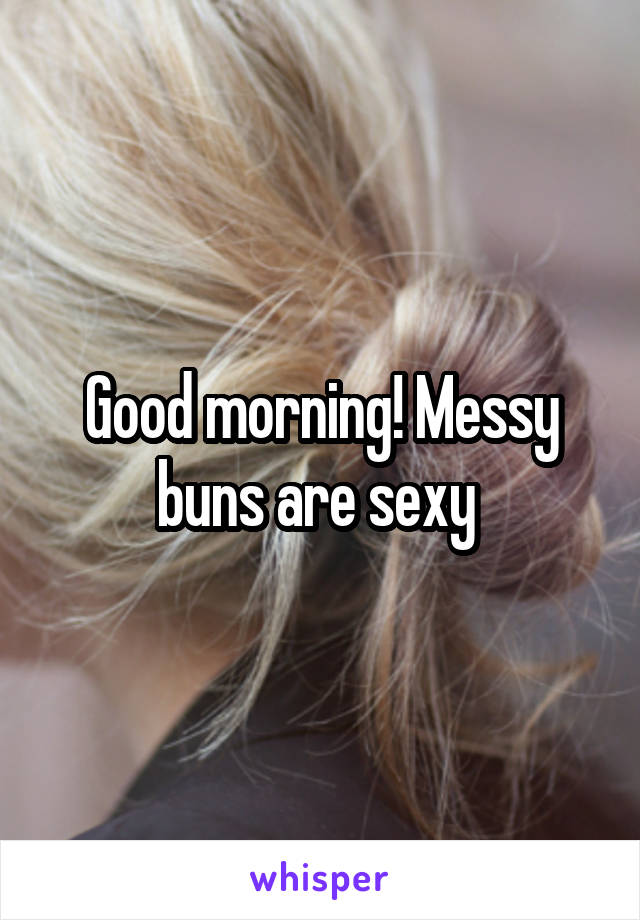 Good morning! Messy buns are sexy 