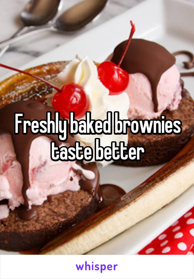 Freshly baked brownies taste better