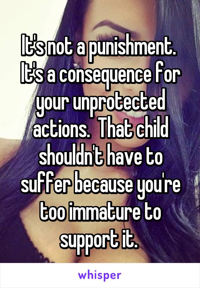 It's not a punishment.  It's a consequence for your unprotected actions.  That child shouldn't have to suffer because you're too immature to support it. 