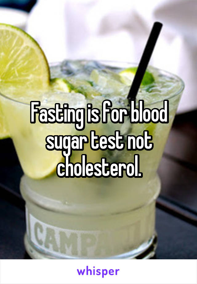 Fasting is for blood sugar test not cholesterol.