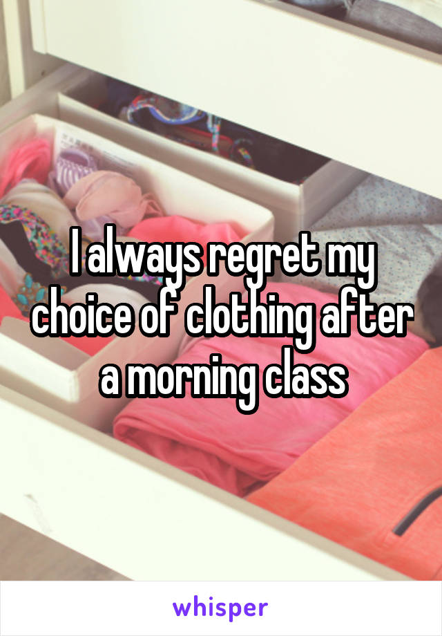 I always regret my choice of clothing after a morning class