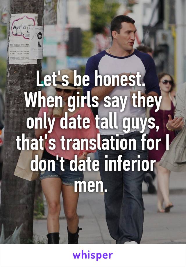 Let's be honest. 
When girls say they only date tall guys, that's translation for I don't date inferior men. 