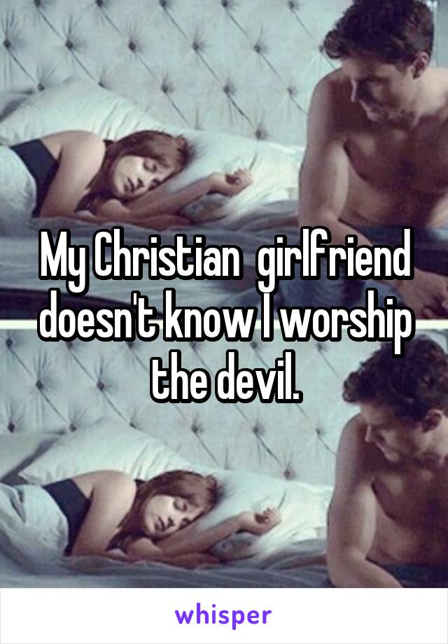 My Christian  girlfriend doesn't know I worship the devil.