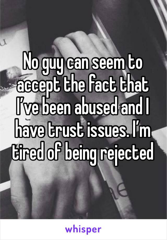 No guy can seem to accept the fact that I’ve been abused and I have trust issues. I’m tired of being rejected