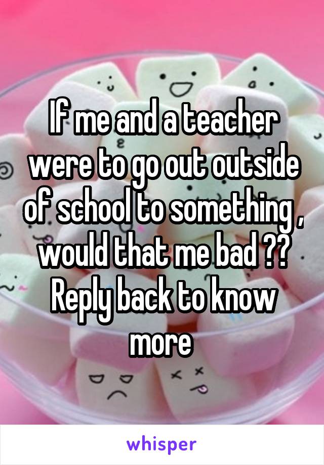 If me and a teacher were to go out outside of school to something , would that me bad ??
Reply back to know more 