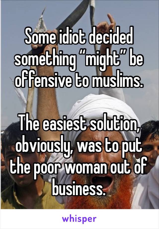 Some idiot decided something “might” be offensive to muslims.

The easiest solution, obviously, was to put the poor woman out of business.