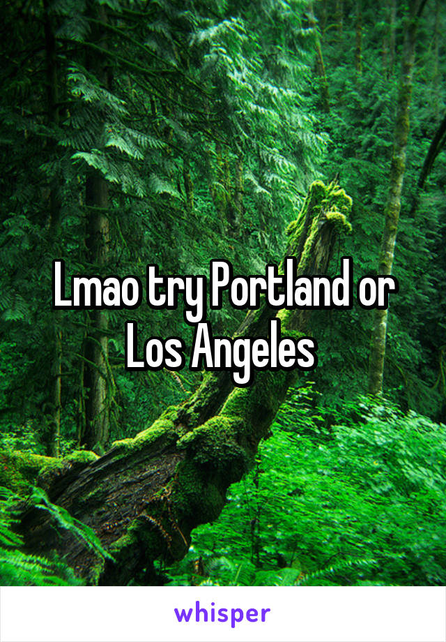 Lmao try Portland or Los Angeles 