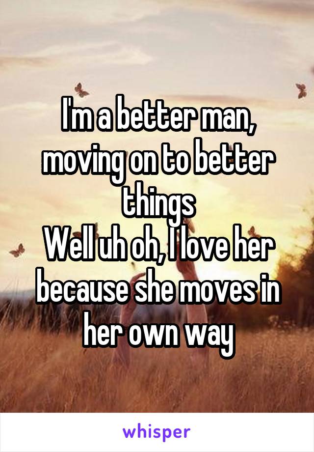 I'm a better man, moving on to better things
Well uh oh, I love her because she moves in her own way