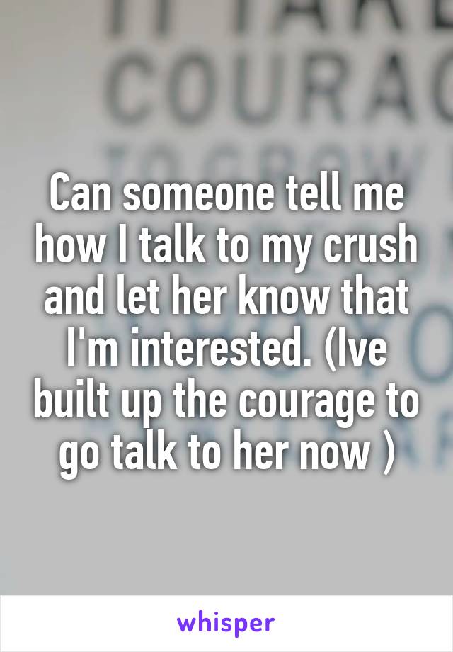Can someone tell me how I talk to my crush and let her know that I'm interested. (Ive built up the courage to go talk to her now )