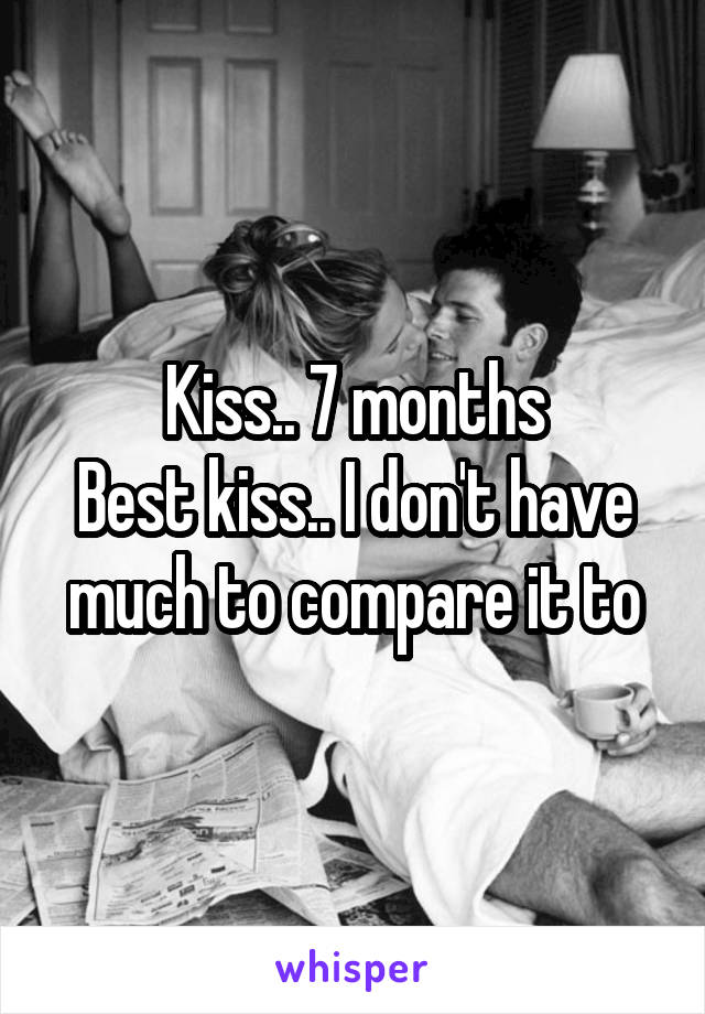 Kiss.. 7 months
Best kiss.. I don't have much to compare it to