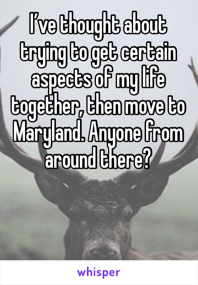 I’ve thought about trying to get certain aspects of my life together, then move to Maryland. Anyone from around there? 