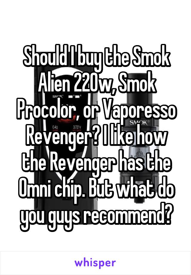 Should I buy the Smok Alien 220w, Smok Procolor, or Vaporesso Revenger? I like how the Revenger has the Omni chip. But what do you guys recommend?